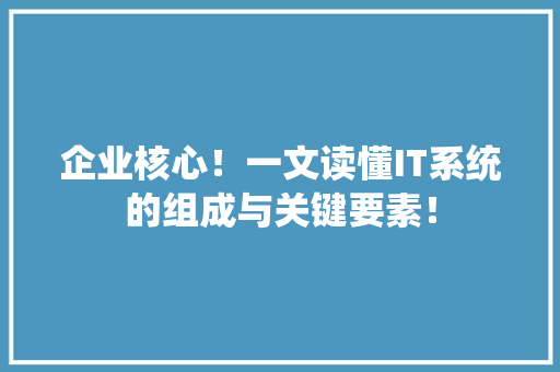 企业核心！一文读懂IT系统的组成与关键要素！