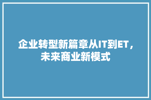 企业转型新篇章从IT到ET，未来商业新模式 市场营销范文