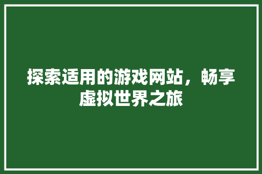 探索适用的游戏网站，畅享虚拟世界之旅