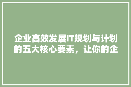 企业高效发展IT规划与计划的五大核心要素，让你的企业领先一步！