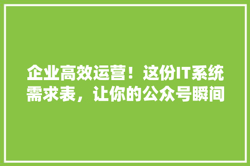 企业高效运营！这份IT系统需求表，让你的公众号瞬间爆款
