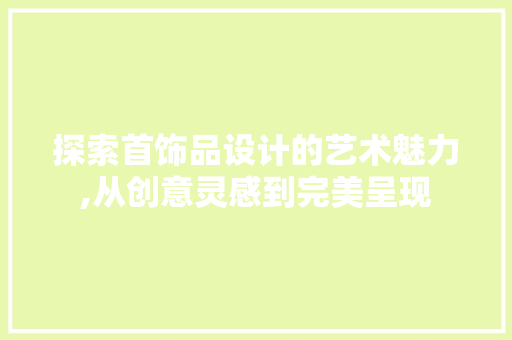 探索首饰品设计的艺术魅力,从创意灵感到完美呈现