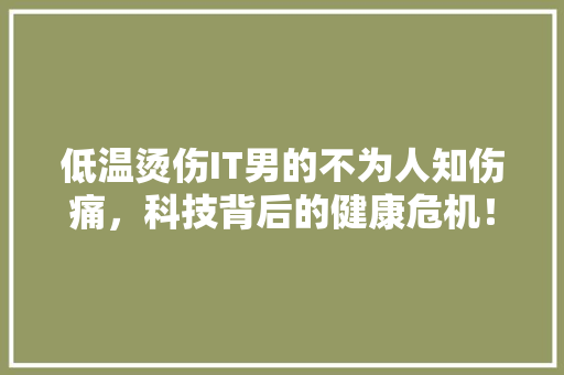 低温烫伤IT男的不为人知伤痛，科技背后的健康危机！