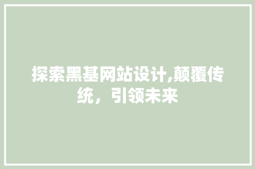 探索黑基网站设计,颠覆传统，引领未来 前端技术