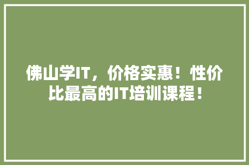 佛山学IT，价格实惠！性价比最高的IT培训课程！
