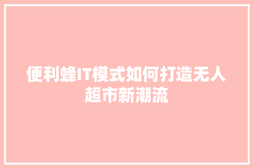 便利蜂IT模式如何打造无人超市新潮流