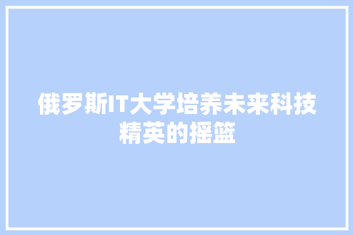 俄罗斯IT大学培养未来科技精英的摇篮
