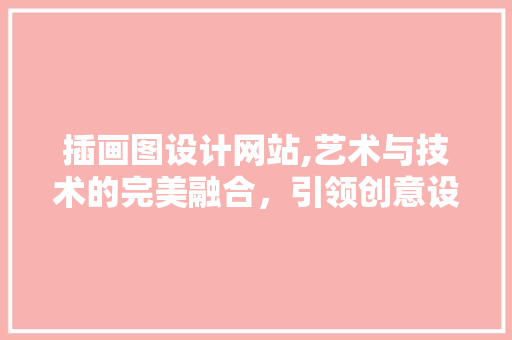 插画图设计网站,艺术与技术的完美融合，引领创意设计新潮流