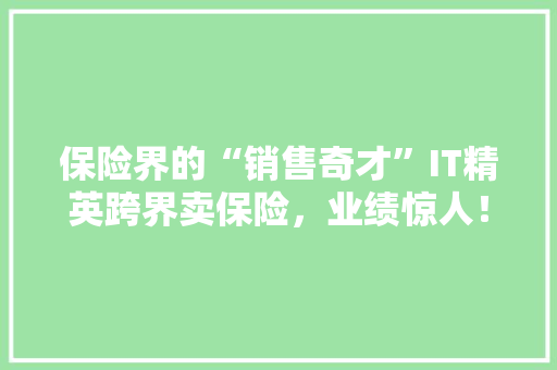 保险界的“销售奇才”IT精英跨界卖保险，业绩惊人！