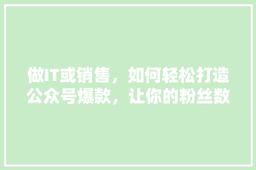做IT或销售，如何轻松打造公众号爆款，让你的粉丝数量翻倍！