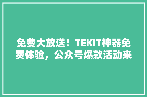 免费大放送！TEKIT神器免费体验，公众号爆款活动来袭！ 前端技术