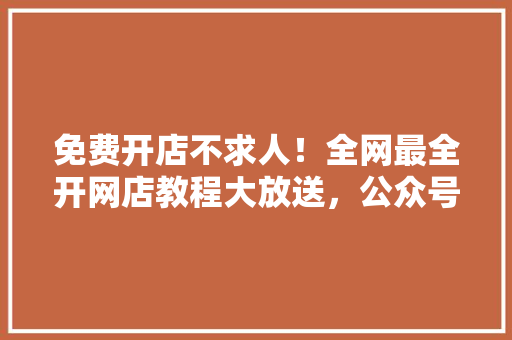 免费开店不求人！全网最全开网店教程大放送，公众号爆款必看！