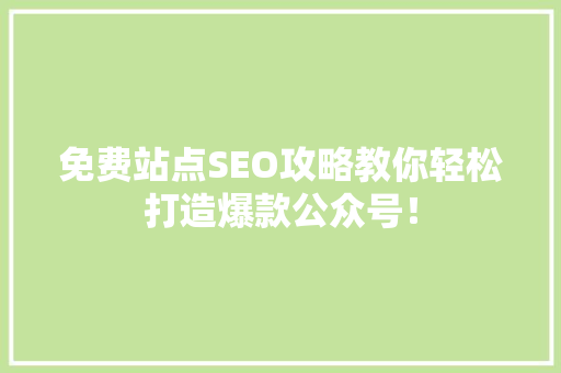 免费站点SEO攻略教你轻松打造爆款公众号！