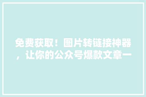 免费获取！图片转链接神器，让你的公众号爆款文章一触即发