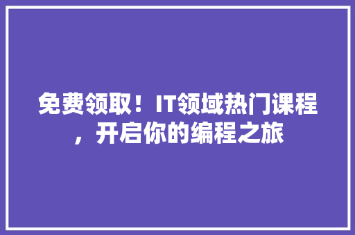 免费领取！IT领域热门课程，开启你的编程之旅