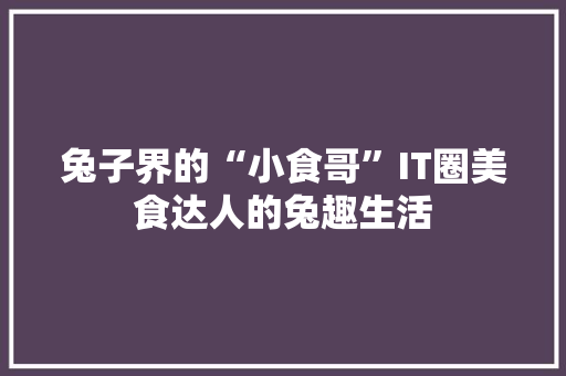 兔子界的“小食哥”IT圈美食达人的兔趣生活