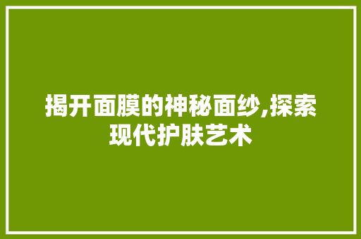 揭开面膜的神秘面纱,探索现代护肤艺术