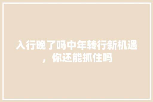 入行晚了吗中年转行新机遇，你还能抓住吗
