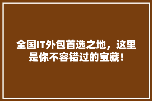 全国IT外包首选之地，这里是你不容错过的宝藏！