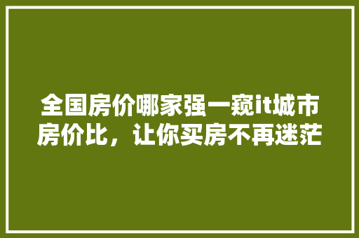 全国房价哪家强一窥it城市房价比，让你买房不再迷茫！