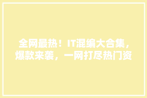 全网最热！IT混编大合集，爆款来袭，一网打尽热门资源！