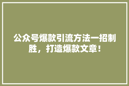 公众号爆款引流方法一招制胜，打造爆款文章！ 后端技术