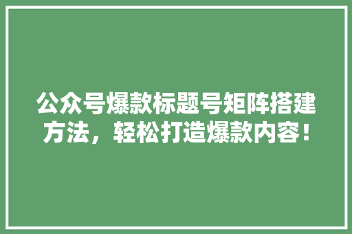 公众号爆款标题号矩阵搭建方法，轻松打造爆款内容！