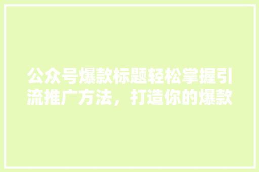 公众号爆款标题轻松掌握引流推广方法，打造你的爆款内容！
