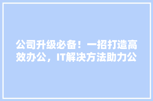 公司升级必备！一招打造高效办公，IT解决方法助力公众号爆款！