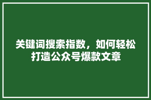 关键词搜索指数，如何轻松打造公众号爆款文章