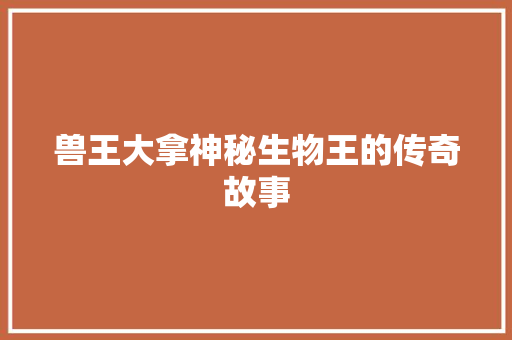 兽王大拿神秘生物王的传奇故事