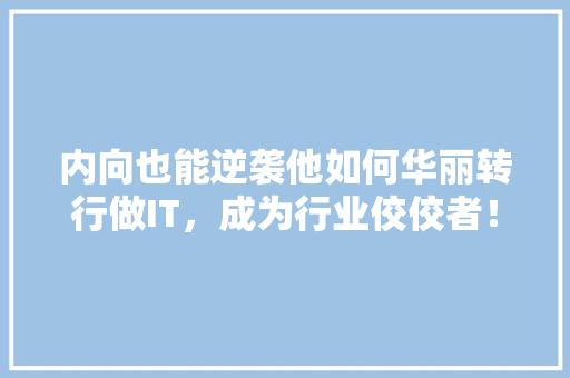 内向也能逆袭他如何华丽转行做IT，成为行业佼佼者！