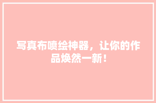 写真布喷绘神器，让你的作品焕然一新！