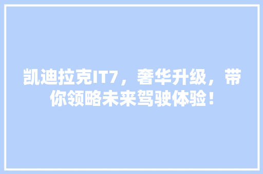 凯迪拉克IT7，奢华升级，带你领略未来驾驶体验！