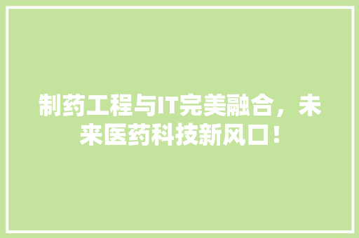 制药工程与IT完美融合，未来医药科技新风口！