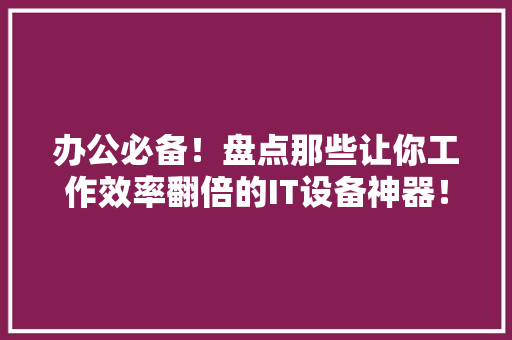 办公必备！盘点那些让你工作效率翻倍的IT设备神器！