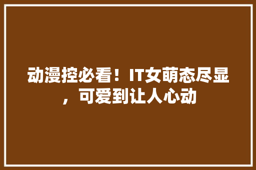 动漫控必看！IT女萌态尽显，可爱到让人心动
