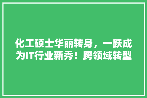 化工硕士华丽转身，一跃成为IT行业新秀！跨领域转型背后的故事！