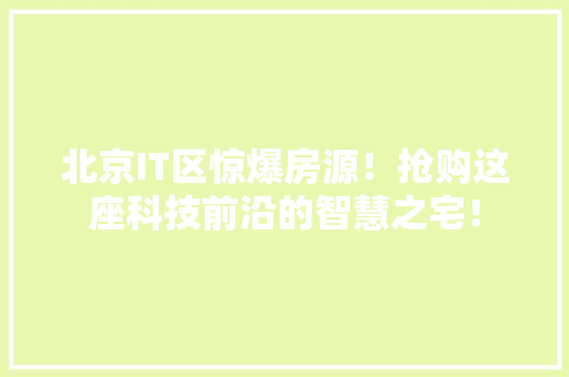 北京IT区惊爆房源！抢购这座科技前沿的智慧之宅！