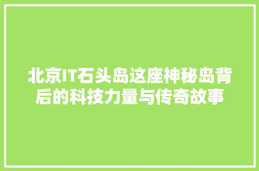 北京IT石头岛这座神秘岛背后的科技力量与传奇故事