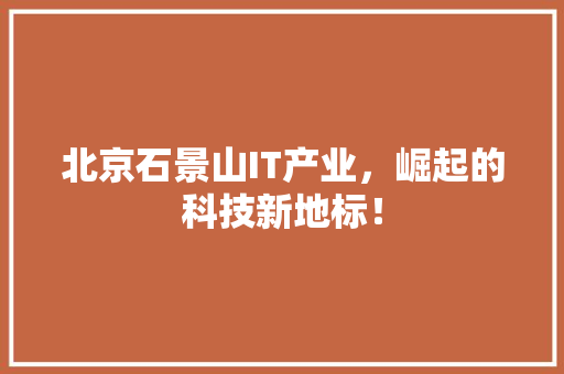 北京石景山IT产业，崛起的科技新地标！