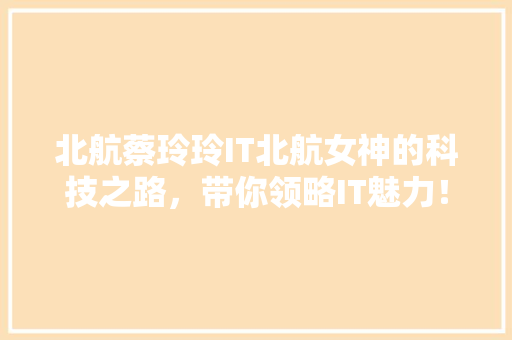 北航蔡玲玲IT北航女神的科技之路，带你领略IT魅力！