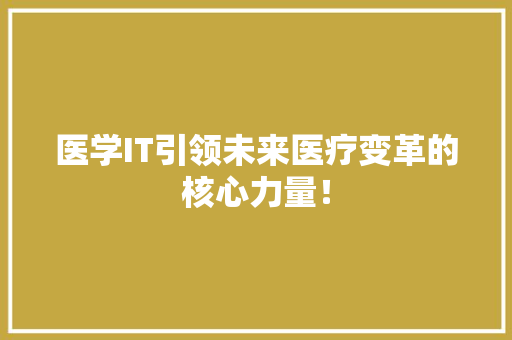 医学IT引领未来医疗变革的核心力量！