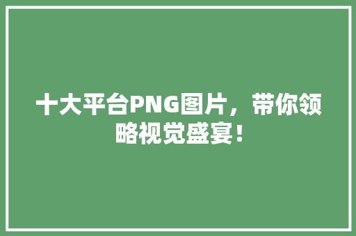十大平台PNG图片，带你领略视觉盛宴！