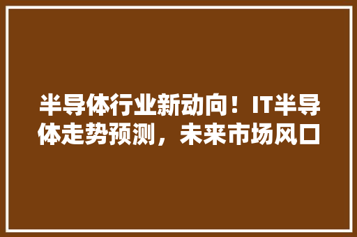 半导体行业新动向！IT半导体走势预测，未来市场风口