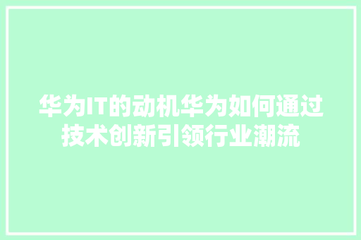 华为IT的动机华为如何通过技术创新引领行业潮流