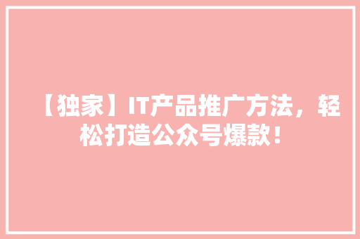 【独家】IT产品推广方法，轻松打造公众号爆款！