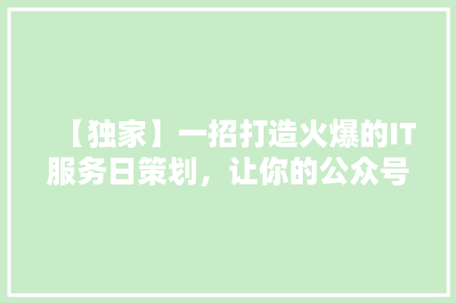 【独家】一招打造火爆的IT服务日策划，让你的公众号阅读量飙升！