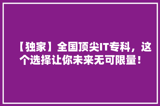 【独家】全国顶尖IT专科，这个选择让你未来无可限量！
