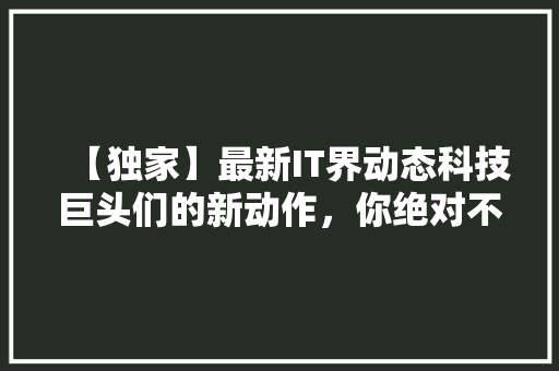 【独家】最新IT界动态科技巨头们的新动作，你绝对不能错过！ 网站建设